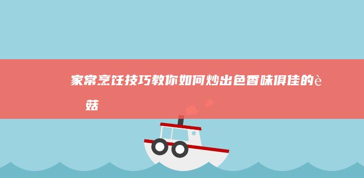 家常烹饪技巧：教你如何炒出色香味俱佳的蘑菇